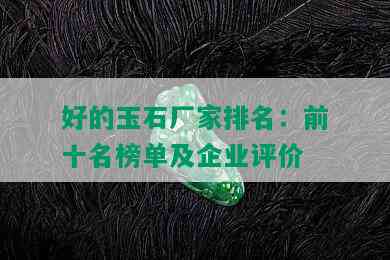 好的玉石厂家排名：前十名榜单及企业评价