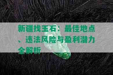 新疆找玉石：更佳地点、违法风险与盈利潜力全解析