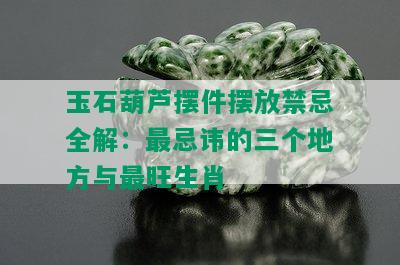 玉石葫芦摆件摆放禁忌全解：最忌讳的三个地方与最旺生肖