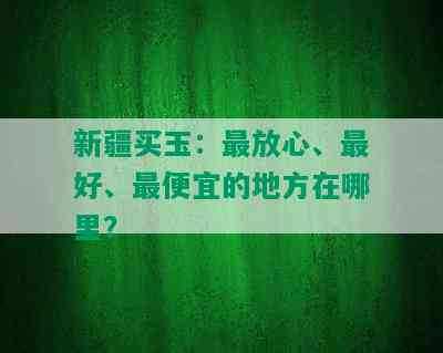 新疆买玉：最放心、更好、更便宜的地方在哪里？