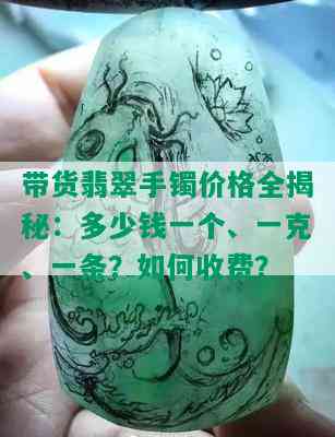 带货翡翠手镯价格全揭秘：多少钱一个、一克、一条？如何收费？