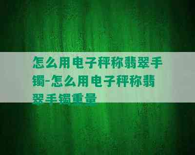 怎么用电子秤称翡翠手镯-怎么用电子秤称翡翠手镯重量