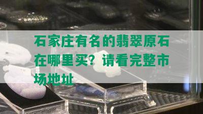 石家庄有名的翡翠原石在哪里买？请看完整市场地址