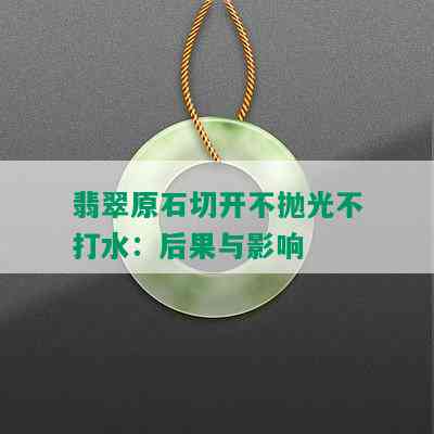 翡翠原石切开不抛光不打水：后果与影响