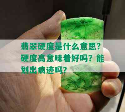 翡翠硬度是什么意思？硬度高意味着好吗？能划出痕迹吗？