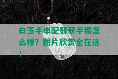 白玉手串配翡翠手镯怎么样？图片欣赏全在这！