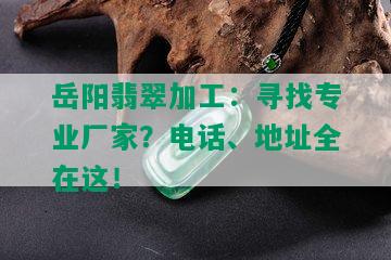 岳阳翡翠加工：寻找专业厂家？电话、地址全在这！