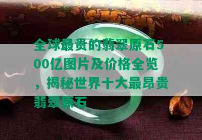 全球最贵的翡翠原石500亿图片及价格全览，揭秘世界十大最昂贵翡翠原石