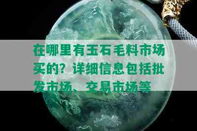 在哪里有玉石毛料市场买的？详细信息包括批发市场、交易市场等