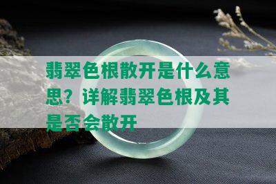 翡翠色根散开是什么意思？详解翡翠色根及其是否会散开