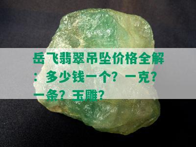 岳飞翡翠吊坠价格全解：多少钱一个？一克？一条？玉雕？