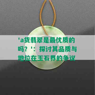 'a货翡翠是更优质的吗？'：探讨其品质与地位在玉石界的争议