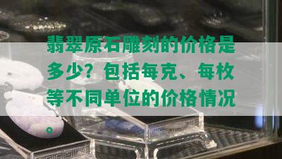 翡翠原石雕刻的价格是多少？包括每克、每枚等不同单位的价格情况。