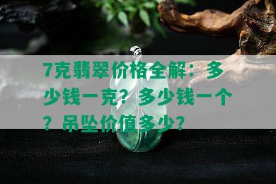 7克翡翠价格全解：多少钱一克？多少钱一个？吊坠价值多少？