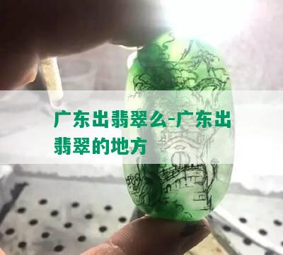 广东出翡翠么-广东出翡翠的地方