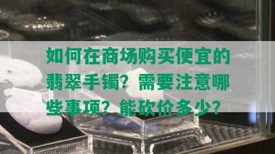 如何在商场购买便宜的翡翠手镯？需要注意哪些事项？能砍价多少？