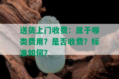 送货上门收费：属于哪类费用？是否收费？标准如何？