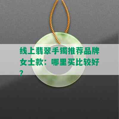 线上翡翠手镯推荐品牌女士款：哪里买比较好？