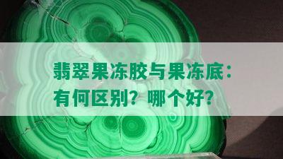 翡翠果冻胶与果冻底：有何区别？哪个好？