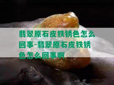 翡翠原石皮铁锈色怎么回事-翡翠原石皮铁锈色怎么回事啊