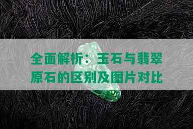 全面解析：玉石与翡翠原石的区别及图片对比