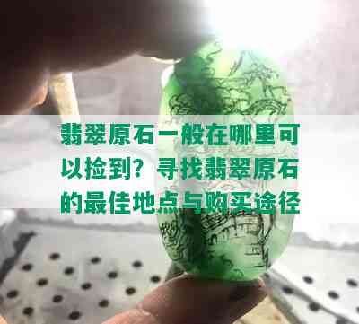 翡翠原石一般在哪里可以捡到？寻找翡翠原石的更佳地点与购买途径