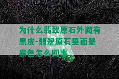 为什么翡翠原石外面有黑皮-翡翠原石里面是黑色怎么回事