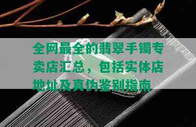 全网最全的翡翠手镯专卖店汇总，包括实体店地址及真伪鉴别指南