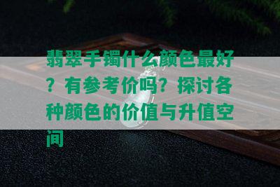 翡翠手镯什么颜色更好？有参考价吗？探讨各种颜色的价值与升值空间