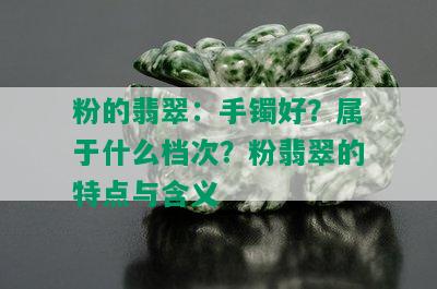 粉的翡翠：手镯好？属于什么档次？粉翡翠的特点与含义