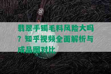 翡翠手镯毛料风险大吗？知乎视频全面解析与成品图对比