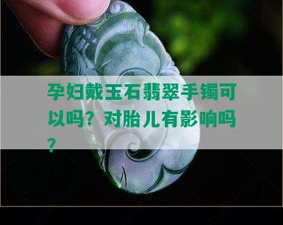 孕妇戴玉石翡翠手镯可以吗？对胎儿有影响吗？