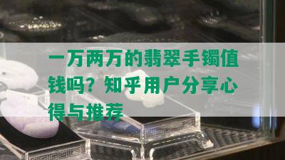 一万两万的翡翠手镯值钱吗？知乎用户分享心得与推荐