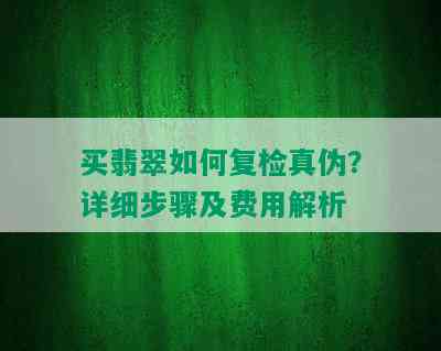 买翡翠如何复检真伪？详细步骤及费用解析