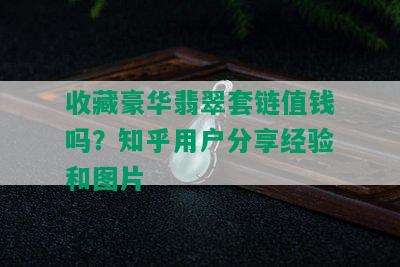 收藏豪华翡翠套链值钱吗？知乎用户分享经验和图片