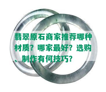 翡翠原石商家推荐哪种材质？哪家更好？选购、制作有何技巧？