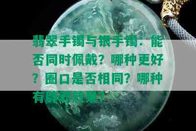 翡翠手镯与银手镯：能否同时佩戴？哪种更好？圈口是否相同？哪种有辟邪效果？