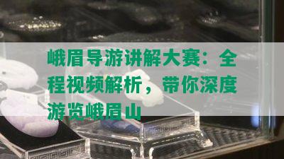 峨眉导游讲解大赛：全程视频解析，带你深度游览峨眉山