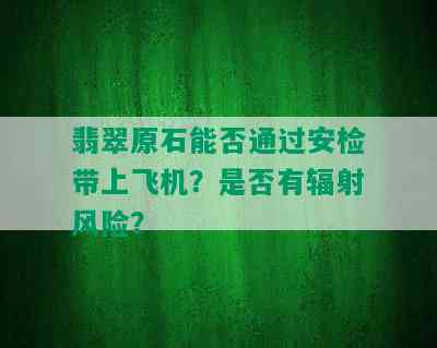 翡翠原石能否通过安检带上飞机？是否有辐射风险？