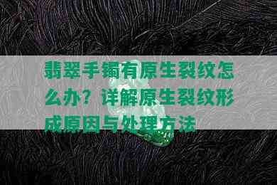 翡翠手镯有原生裂纹怎么办？详解原生裂纹形成原因与处理方法