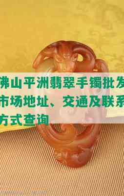 佛山平洲翡翠手镯批发市场地址、交通及联系方式查询