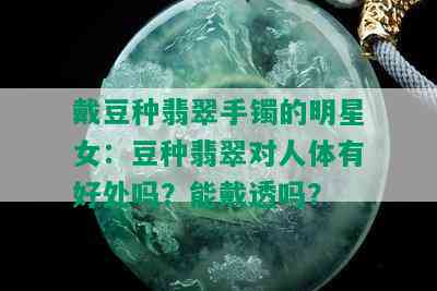 戴豆种翡翠手镯的明星女：豆种翡翠对人体有好处吗？能戴透吗？