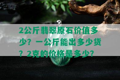 2公斤翡翠原石价值多少？一公斤能出多少货？2克的价格是多少？