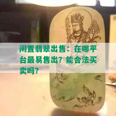 闲置翡翠出售：在哪平台最易售出？能合法买卖吗？