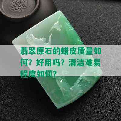 翡翠原石的蜡皮质量如何？好用吗？清洁难易程度如何？