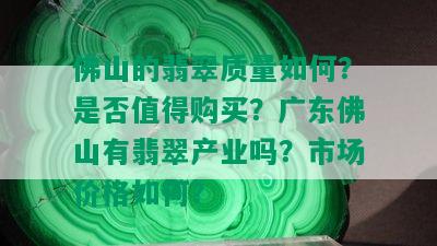 佛山的翡翠质量如何？是否值得购买？广东佛山有翡翠产业吗？市场价格如何？