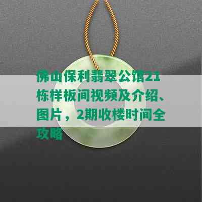 佛山保利翡翠公馆21栋样板间视频及介绍、图片，2期收楼时间全攻略