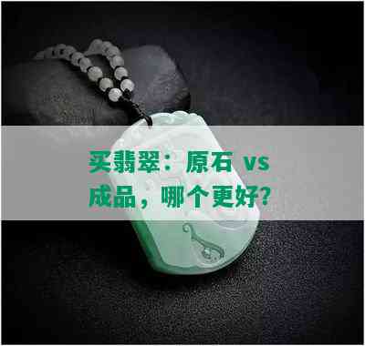 买翡翠：原石 vs 成品，哪个更好？