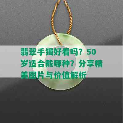 翡翠手镯好看吗？50岁适合戴哪种？分享精美图片与价值解析