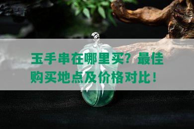 玉手串在哪里买？更佳购买地点及价格对比！